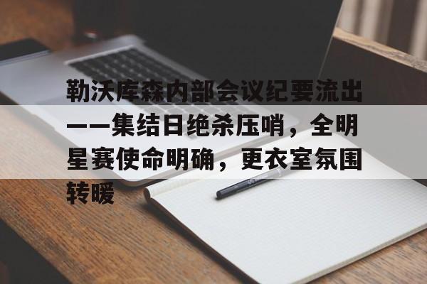九游官网勒沃库森内部会议纪要流出——集结日绝杀压哨，全明星赛使命明确，更衣室氛围转暖的简单介绍